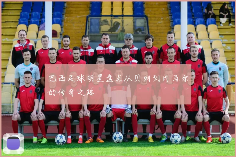 巴西足球明星盘点从贝利到内马尔的传奇之路