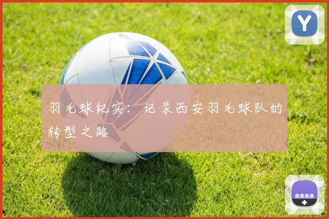 羽毛球纪实：记录西安羽毛球队的转型之路