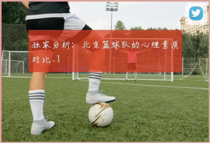 独家分析：北京篮球队的心理素质对比_1
