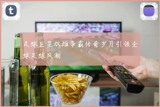 足球巨星双雄争霸传奇岁月引领全球足球风潮