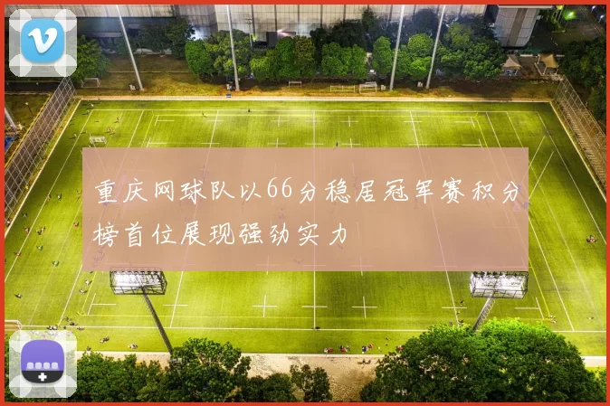 重庆网球队以66分稳居冠军赛积分榜首位展现强劲实力