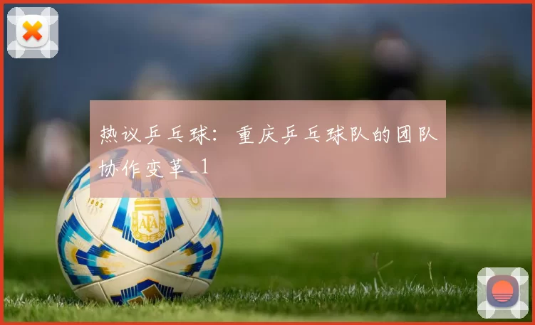 热议乒乓球：重庆乒乓球队的团队协作变革_1
