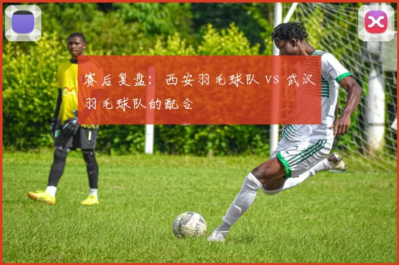 赛后复盘：西安羽毛球队 vs 武汉羽毛球队的配合