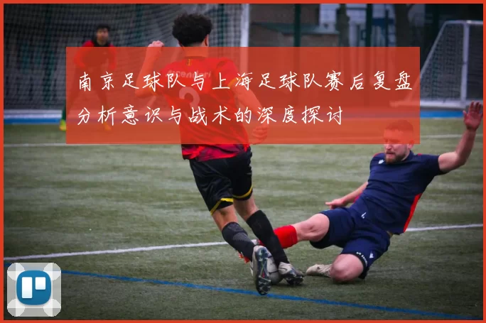 南京足球队与上海足球队赛后复盘分析意识与战术的深度探讨