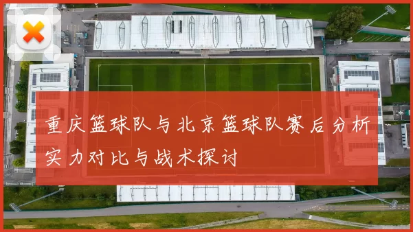 重庆篮球队与北京篮球队赛后分析实力对比与战术探讨