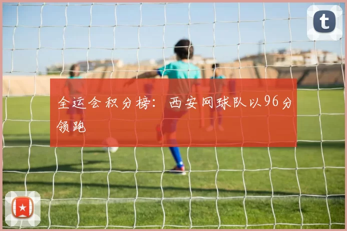全运会积分榜：西安网球队以96分领跑