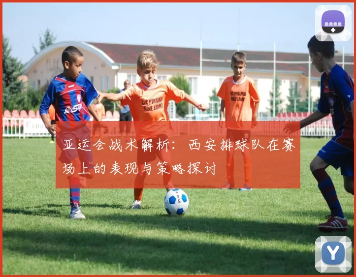 亚运会战术解析：西安排球队在赛场上的表现与策略探讨