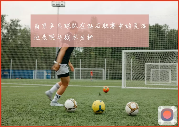 南京乒乓球队在钻石联赛中的灵活性表现与战术分析