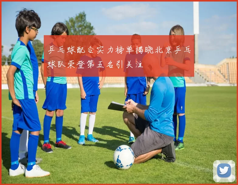 乒乓球配合实力榜单揭晓北京乒乓球队荣登第五名引关注