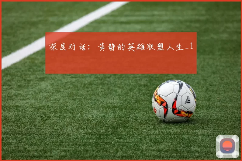 深度对话：黄静的英雄联盟人生_1