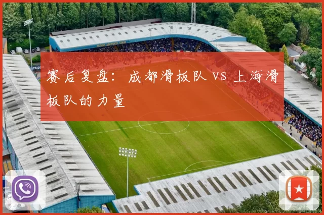 赛后复盘：成都滑板队 vs 上海滑板队的力量