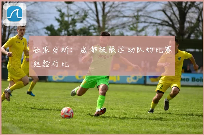 独家分析：成都极限运动队的比赛经验对比